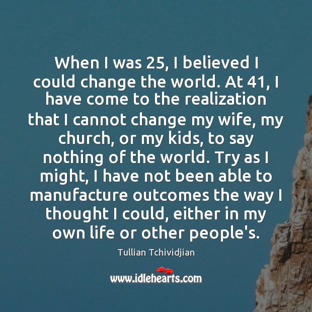 When I was 25, I believed I could change the world. At 41, I Tullian Tchividjian Picture Quote