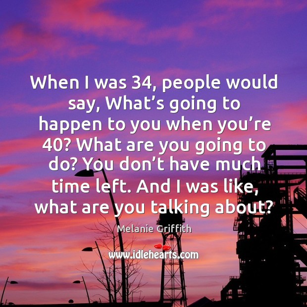 When I was 34, people would say, what’s going to happen to you when you’re 40? Melanie Griffith Picture Quote