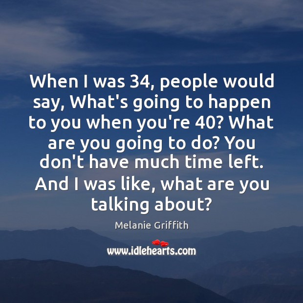 When I was 34, people would say, What’s going to happen to you Melanie Griffith Picture Quote