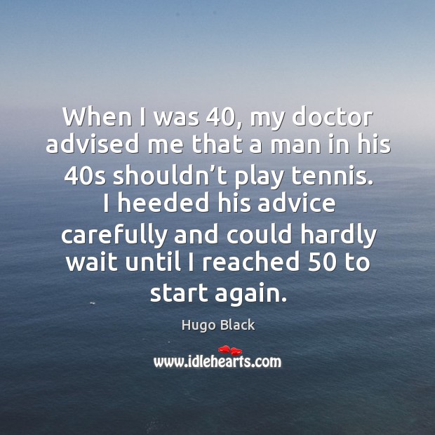 When I was 40, my doctor advised me that a man in his 40s shouldn’t play tennis. Hugo Black Picture Quote