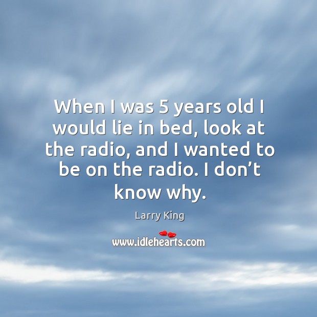 When I was 5 years old I would lie in bed, look at the radio, and I wanted to be on the radio. I don’t know why. Image