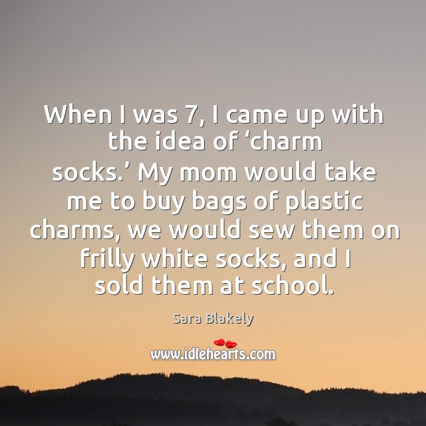 When I was 7, I came up with the idea of ‘charm socks.’ my mom would take me to Sara Blakely Picture Quote