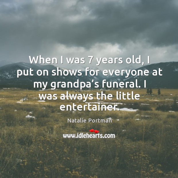 When I was 7 years old, I put on shows for everyone at my grandpa’s funeral. I was always the little entertainer. Natalie Portman Picture Quote