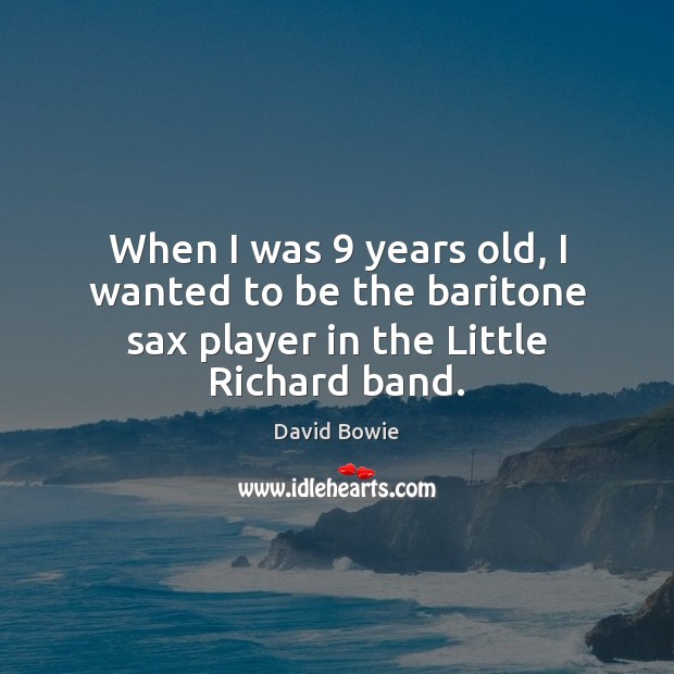 When I was 9 years old, I wanted to be the baritone sax player in the Little Richard band. David Bowie Picture Quote