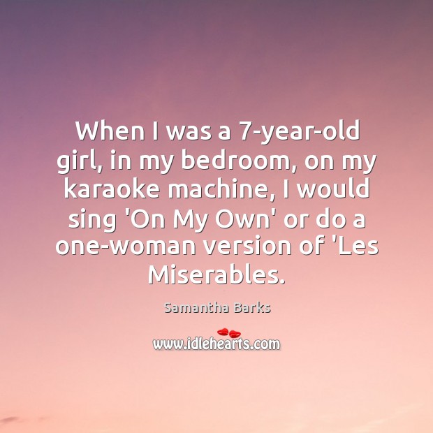When I was a 7-year-old girl, in my bedroom, on my karaoke Samantha Barks Picture Quote