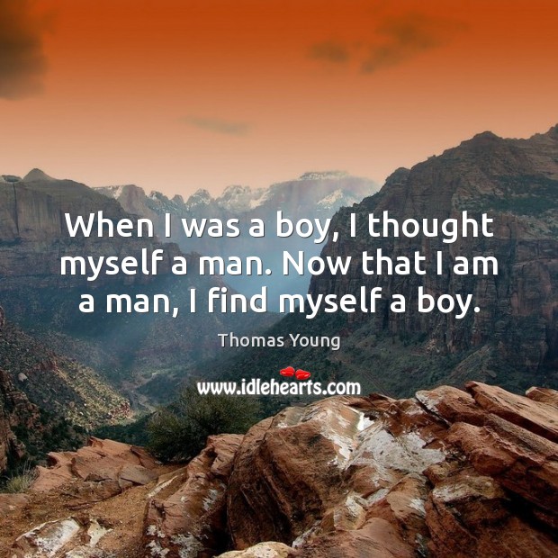 When I was a boy, I thought myself a man. Now that I am a man, I find myself a boy. Thomas Young Picture Quote