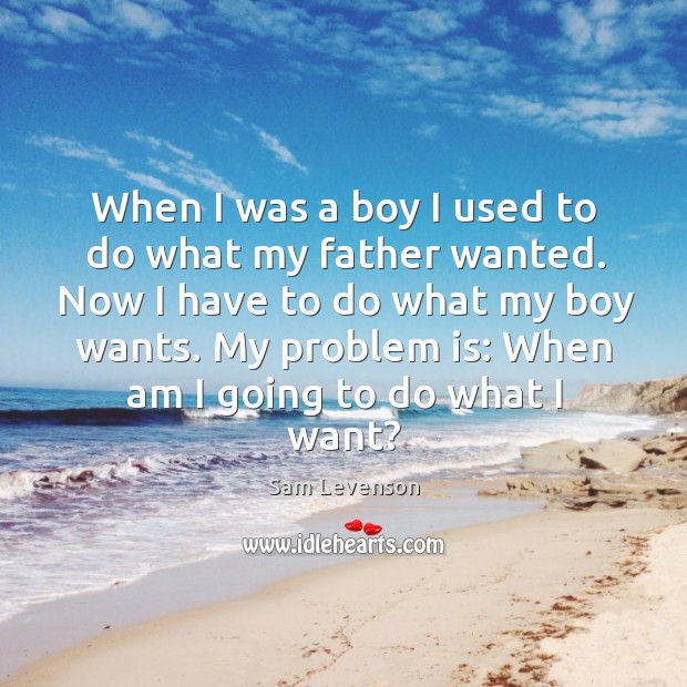 When I was a boy I used to do what my father wanted. Now I have to do what my boy wants. Image