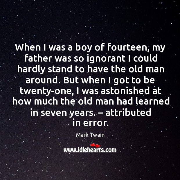 When I was a boy of fourteen, my father was so ignorant I could hardly stand to have the old man around. Image