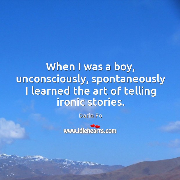 When I was a boy, unconsciously, spontaneously I learned the art of telling ironic stories. Dario Fo Picture Quote