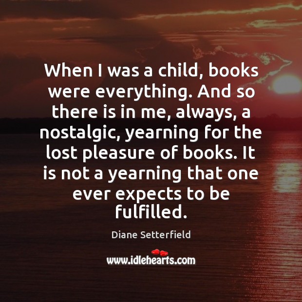 When I was a child, books were everything. And so there is Diane Setterfield Picture Quote