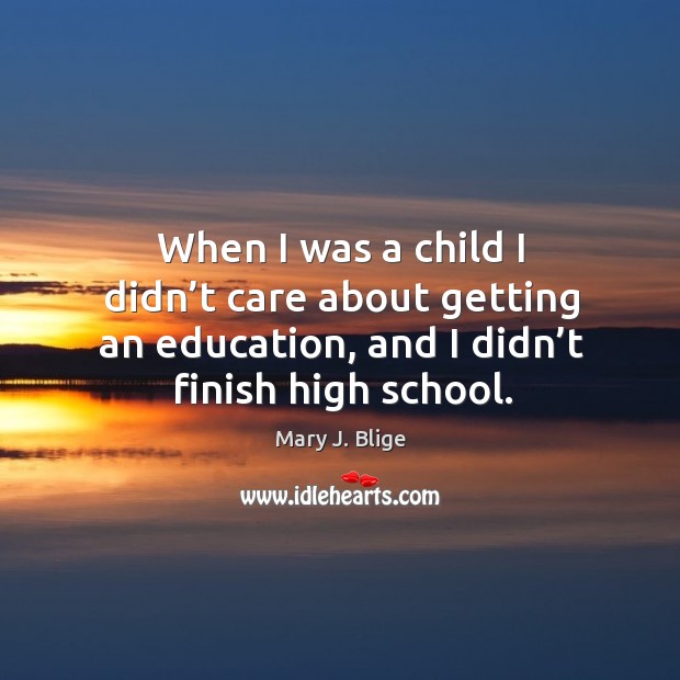 When I was a child I didn’t care about getting an education, and I didn’t finish high school. Mary J. Blige Picture Quote