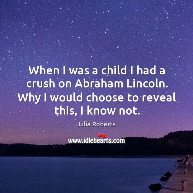 When I was a child I had a crush on abraham lincoln. Why I would choose to reveal this, I know not. Julia Roberts Picture Quote