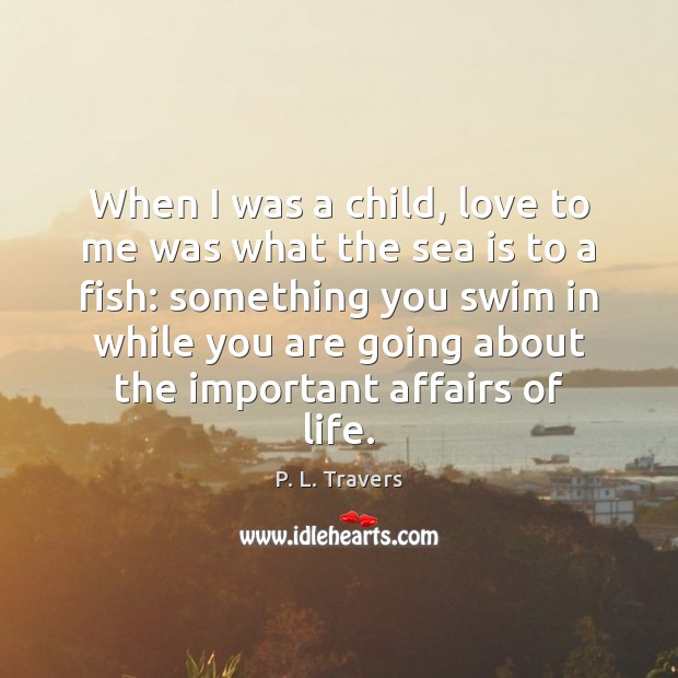 When I was a child, love to me was what the sea P. L. Travers Picture Quote