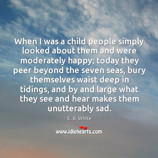 When I was a child people simply looked about them and were moderately happy E. B. White Picture Quote