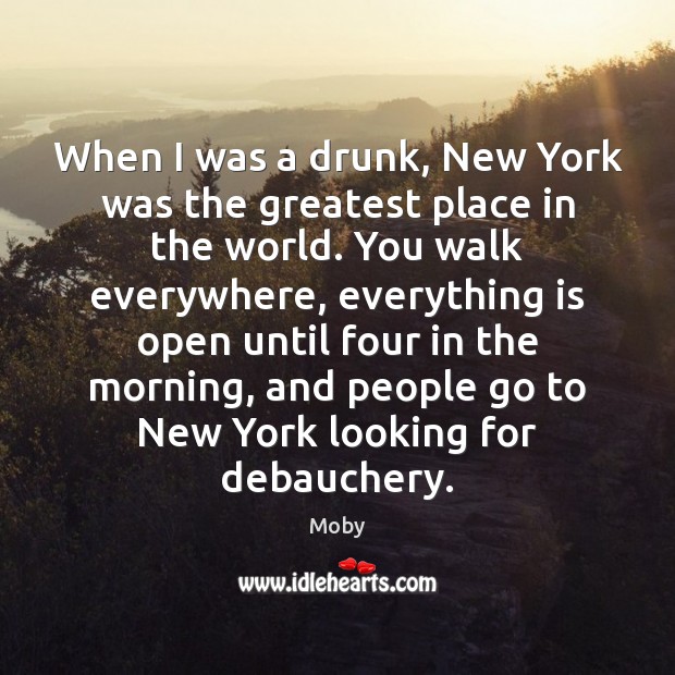 When I was a drunk, New York was the greatest place in Moby Picture Quote