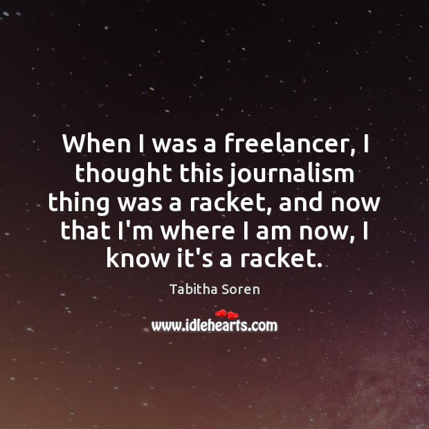 When I was a freelancer, I thought this journalism thing was a Tabitha Soren Picture Quote