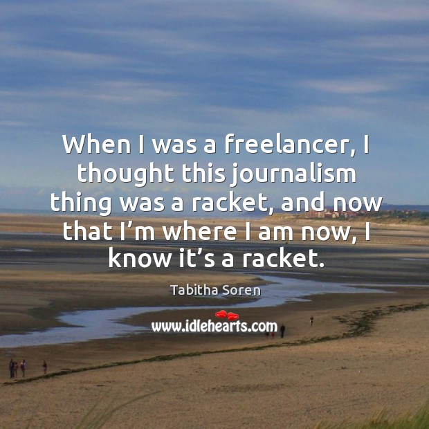 When I was a freelancer, I thought this journalism thing was a racket, and now that I’m where I am now, I know it’s a racket. Tabitha Soren Picture Quote