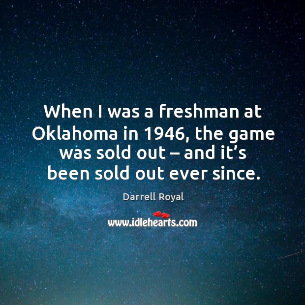 When I was a freshman at oklahoma in 1946, the game was sold out – and it’s been sold out ever since. Darrell Royal Picture Quote