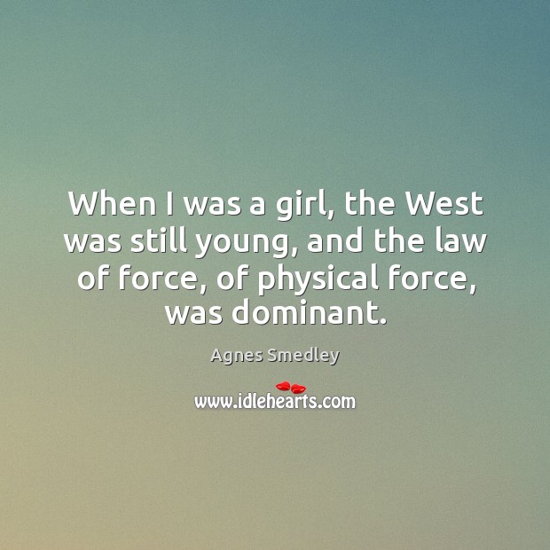 When I was a girl, the west was still young, and the law of force, of physical force, was dominant. Agnes Smedley Picture Quote