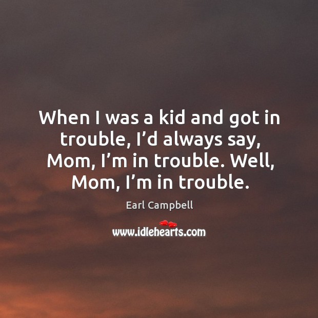 When I was a kid and got in trouble, I’d always say, mom, I’m in trouble. Well, mom, I’m in trouble. Image