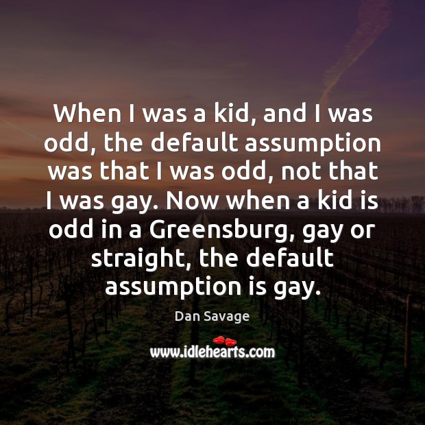 When I was a kid, and I was odd, the default assumption Dan Savage Picture Quote