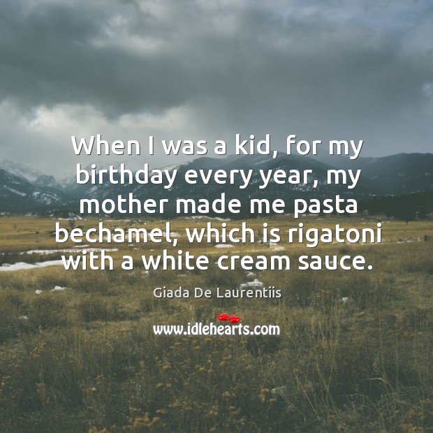 When I was a kid, for my birthday every year, my mother made me pasta bechamel, which is rigatoni with a white cream sauce. Giada De Laurentiis Picture Quote