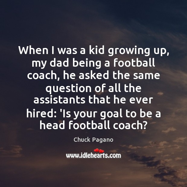 When I was a kid growing up, my dad being a football 
