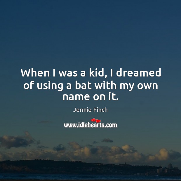 When I was a kid, I dreamed of using a bat with my own name on it. Jennie Finch Picture Quote