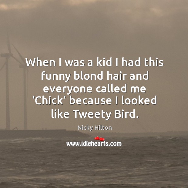 When I was a kid I had this funny blond hair and everyone called me ‘chick’ because I looked like tweety bird. Nicky Hilton Picture Quote