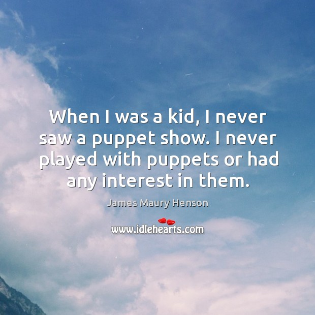 When I was a kid, I never saw a puppet show. I never played with puppets or had any interest in them. James Maury Henson Picture Quote