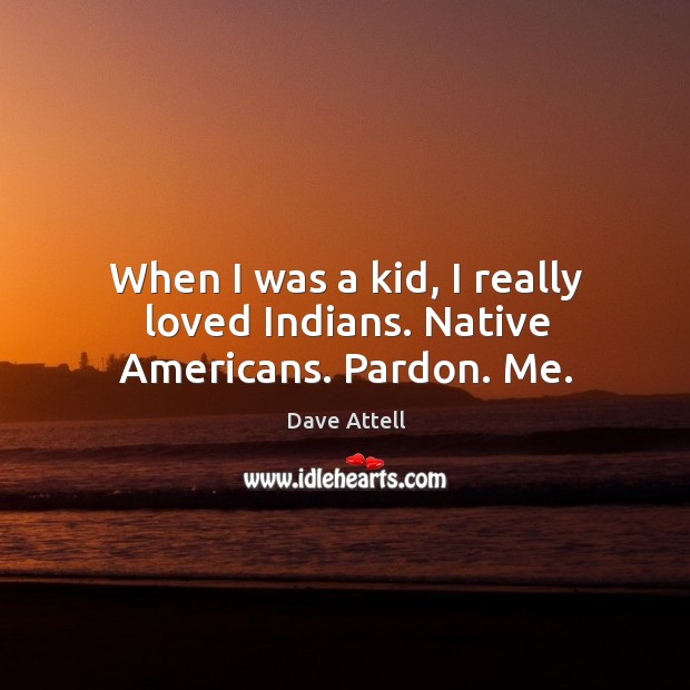 When I was a kid, I really loved indians. Native americans. Pardon. Me. Dave Attell Picture Quote