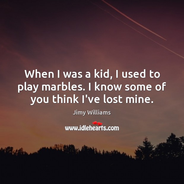 When I was a kid, I used to play marbles. I know some of you think I’ve lost mine. Image