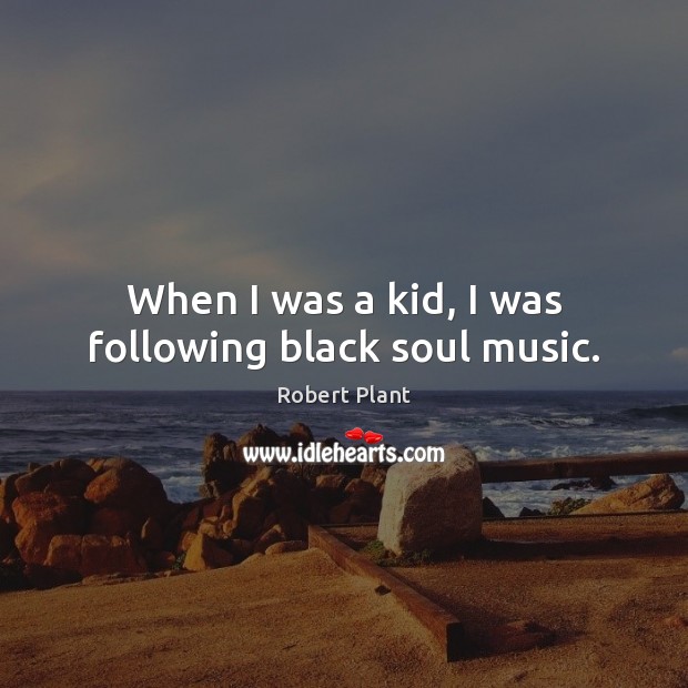 When I was a kid, I was following black soul music. Robert Plant Picture Quote