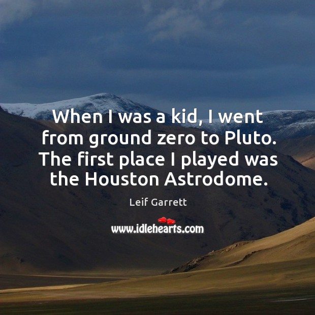 When I was a kid, I went from ground zero to pluto. The first place I played was the houston astrodome. Leif Garrett Picture Quote
