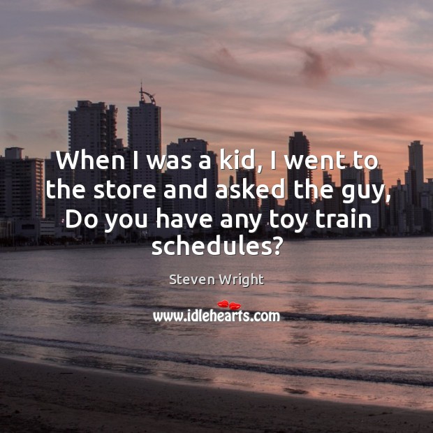 When I was a kid, I went to the store and asked the guy, do you have any toy train schedules? Steven Wright Picture Quote