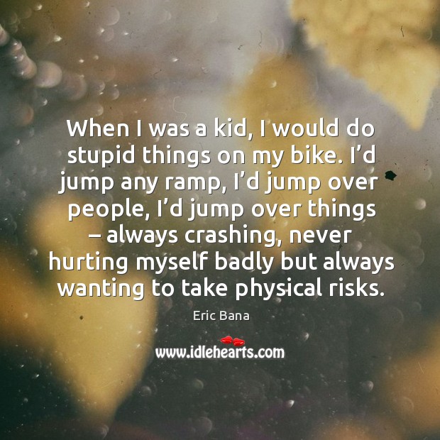When I was a kid, I would do stupid things on my bike. I’d jump any ramp, I’d jump over people Image