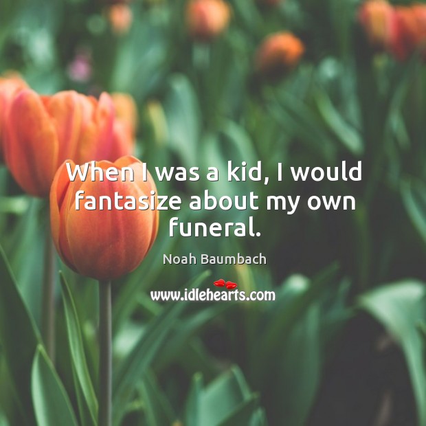 When I was a kid, I would fantasize about my own funeral. Noah Baumbach Picture Quote
