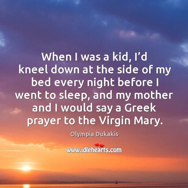 When I was a kid, I’d kneel down at the side of my bed every night before I went to sleep Olympia Dukakis Picture Quote