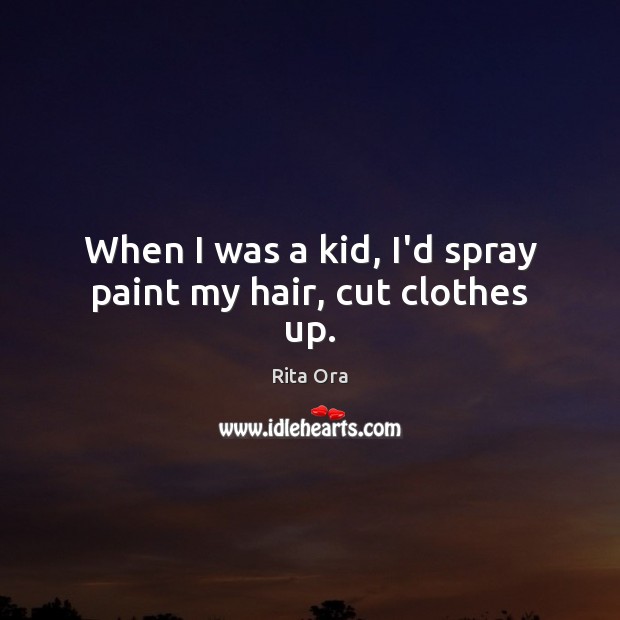 When I was a kid, I’d spray paint my hair, cut clothes up. Rita Ora Picture Quote