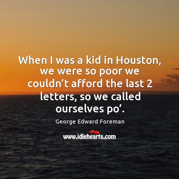 When I was a kid in houston, we were so poor we couldn’t afford the last 2 letters, so we called ourselves po’. George Edward Foreman Picture Quote