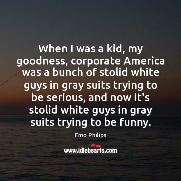 When I was a kid, my goodness, corporate America was a bunch Emo Philips Picture Quote