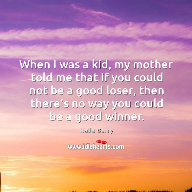 When I was a kid, my mother told me that if you could not be a good loser, then there’s no way you could be a good winner. Halle Berry Picture Quote