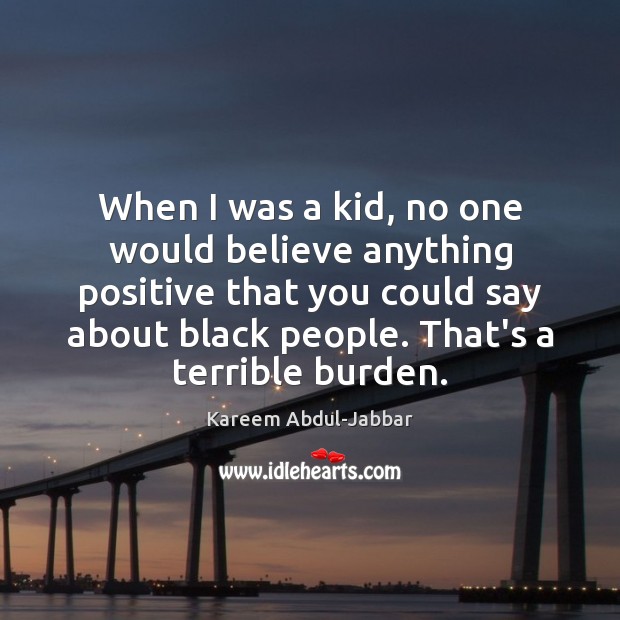 When I was a kid, no one would believe anything positive that Kareem Abdul-Jabbar Picture Quote
