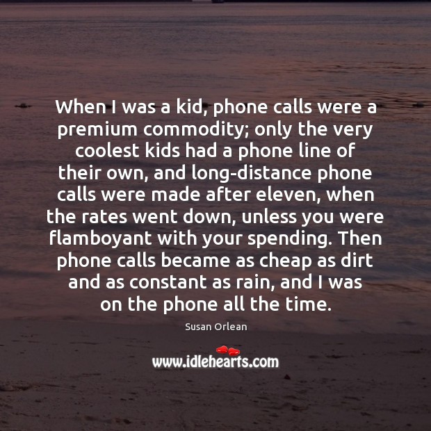When I was a kid, phone calls were a premium commodity; only Susan Orlean Picture Quote