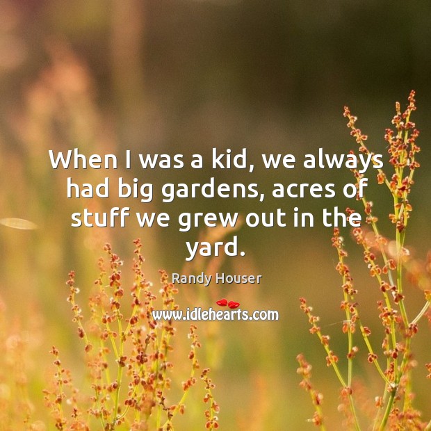 When I was a kid, we always had big gardens, acres of stuff we grew out in the yard. Randy Houser Picture Quote