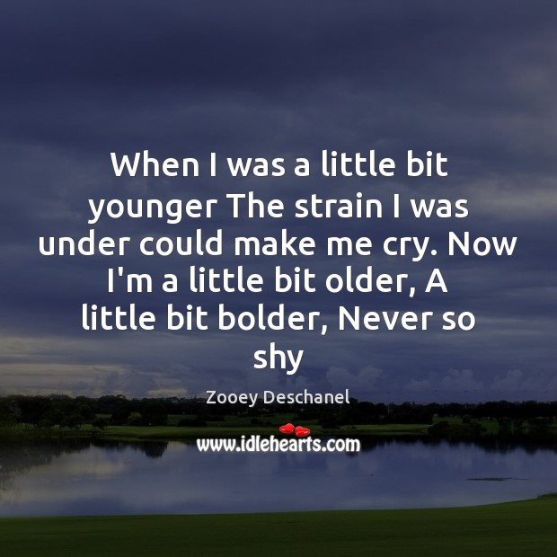 When I was a little bit younger The strain I was under Zooey Deschanel Picture Quote