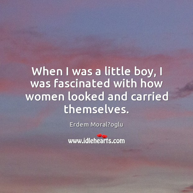 When I was a little boy, I was fascinated with how women looked and carried themselves. Erdem Moral?oglu Picture Quote