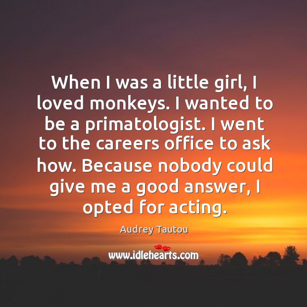 When I was a little girl, I loved monkeys. I wanted to be a primatologist. Audrey Tautou Picture Quote
