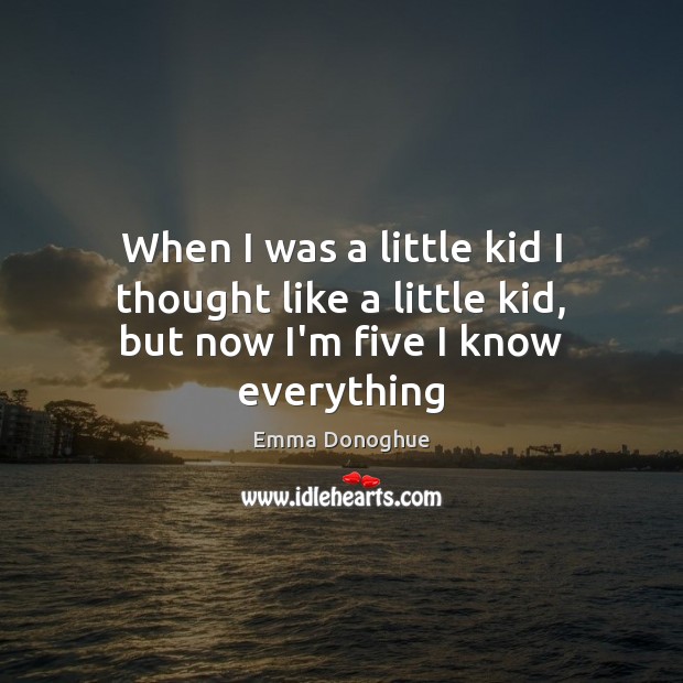 When I was a little kid I thought like a little kid, but now I’m five I know everything Emma Donoghue Picture Quote