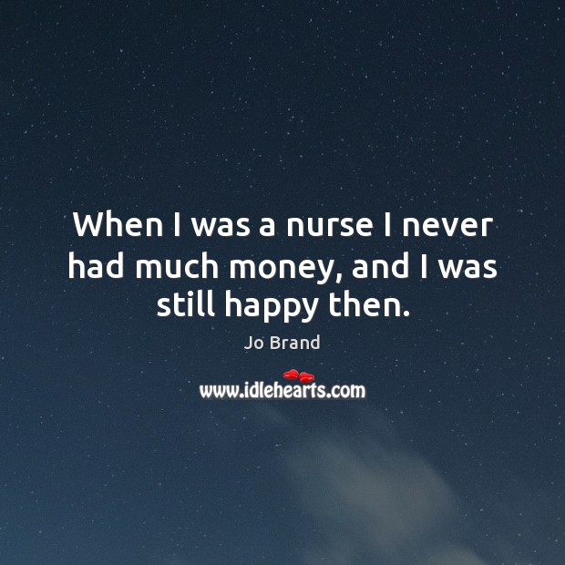 When I was a nurse I never had much money, and I was still happy then. Jo Brand Picture Quote